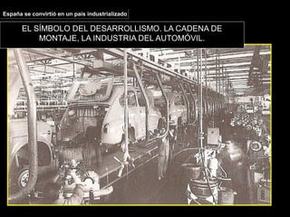 EL SÍMBOLO DEL DESARROLLISMO. LA CADENA DE
MONTAJE, LA INDUSTRIA DEL AUTOMÓVIL.
España se convirtió en un país industrializadoEspaña se convirtió en un país industrializado
 