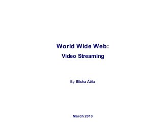 World Wide Web:
Video Streaming
By Elisha Attia
March 2010
 