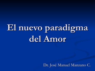 El nuevo paradigma del Amor Dr. José Manuel Manzano C. 