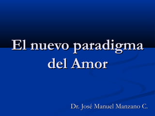 El nuevo paradigma
     del Amor

        Dr. José Manuel Manzano C.
 
