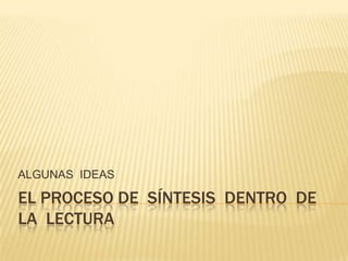 EL PROCESO DE  SÍNTESIS  DENTRO  DE  LA  LECTURA ALGUNAS  IDEAS 