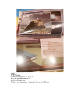 Texto:
FÁBRICA.jpg:
El laboratorio secreto de Hopper.
Aquí es donde empezó todo.
ALCANTARILLA.jpg:
Nuestra entrada secreta a los subterráneos de la fábrica.

 
