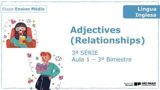 Adjectives
(Relationships)
3ª SÉRIE
Aula 1 – 3º Bimestre
Língua
Inglesa
Etapa Ensino Médio
 