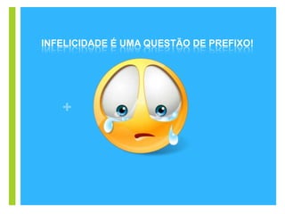 +
INFELICIDADE É UMA QUESTÃO DE PREFIXO!
 