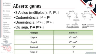 ©
ABzero: genes
•3 Alelos (múltiplos!): IA, IB, i
•Codominância: IA = IB
•Dominância: IA > i ; IB > i
•Ou seja, IA = IB > i
Prof. Kyoshi Beraldo
©
#17 Alelos
Probabilid.
Os alelos
Herança
>Recessiva
>Dominan.
Tipos
>Incomp.
>Codom.
>Pleiotrop.
>Letais
>Multiplos
Sangue
>ABzero
>RH
>MN
Probabild.
>e
>ou
 