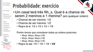 ©
Probabilidade: exercício
•Um casal terá três filh_s. Qual é a chance de
serem 2 meninos e 1 menina? (em qualquer ordem)
• Chance de ser menino: 1/2
• Chance de ser menina: 1/2
• Regra do e: 1/2 x 1/2 x 1/2 = 1/8
Porém temos que considerar todas as ordens possíveis
• Moço, Moço, Moça (1/8)
• Moço, Moça, Moço (1/8)
• Moça, Moço, Moço (1/8)
• Regra do ou: 1/8 + 1/8 + 1/8 = 3/8
Prof. Kyoshi Beraldo
©
#17 Alelos
Probabilid.
Os alelos
Herança
>Recessiva
>Dominan.
Tipos
>Incomp.
>Codom.
>Pleiotrop.
>Letais
>Multiplos
Sangue
>ABzero
>RH
>MN
Probabild.
>e
>ou
 