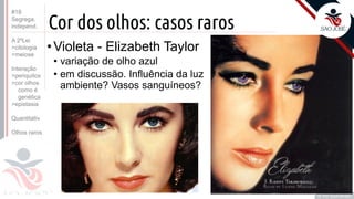 ©
Cor dos olhos: casos raros
•Violeta - Elizabeth Taylor
• variação de olho azul
• em discussão. Influência da luz
ambiente? Vasos sanguíneos?
Prof. Kyoshi Beraldo
©
#18
Segrega.
independ.
A 2ºLei
>citologia
>meiose
Interação
>periquitos
>cor olhos
como é
genética
>epistasia
Quantitativ.
Olhos raros
 