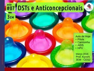 DSTs e Anticoncepcionais
3EM
#07
aula
Março 2016
Prof. Kyoshi
3EM - CESJ
inspiredideasblogging.wordpress.com
Aula de Hoje
● Pílula
● Camisinha
● AIDS
● HPV
 