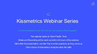 Kissmetrics Webinar Series
“3 Email Marketing Funnels That Will Get Your Audience More Engaged"
The webinar starts at 10am Pacific Time
Slides and Recording will be sent out within 24 hours of the webinar
Q&A after the presentation, but feel free to enter questions as they come up
10min Demo of Kissmetrics Analytics after the Q&A
 