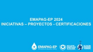 EMAPAG-EP 2024
INICIATIVAS – PROYECTOS - CERTIFICACIONES
 