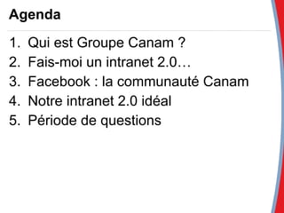 Agenda Qui est Groupe Canam ? Fais-moi un intranet 2.0… Facebook : la communauté Canam Notre intranet 2.0 idéal Période de questions 