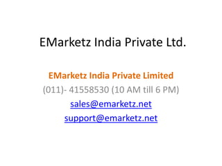 EMarketz India Private Ltd.

  EMarketz India Private Limited
(011)- 41558530 (10 AM till 6 PM)
       sales@emarketz.net
     support@emarketz.net
 