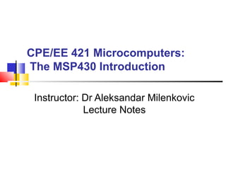CPE/EE 421 Microcomputers:
The MSP430 Introduction
Instructor: Dr Aleksandar Milenkovic
Lecture Notes
 