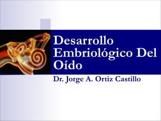 Dr. Jorge A. Ortiz Castillo
Desarrollo
Embriológico Del
Oído
 