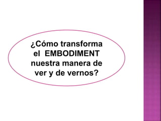 ¿Cómo transforma 
el EMBODIMENT 
nuestra manera de 
ver y de vernos? 
 