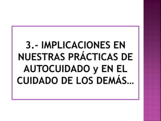 3.- IMPLICACIONES EN 
NUESTRAS PRÁCTICAS DE 
AUTOCUIDADO y EN EL 
CUIDADO DE LOS DEMÁS… 
 