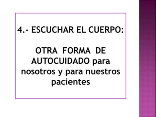 4.- ESCUCHAR EL CUERPO: 
OTRA FORMA DE 
AUTOCUIDADO para 
nosotros y para nuestros 
pacientes 
 