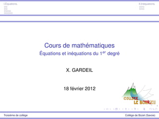 1
I.Équations. II.Inéquations.
Cours de mathématiques
Équations et inéquations du 1er degré
X. GARDEIL
18 février 2012
Troisième de collège Collège de Bozel (Savoie)
 