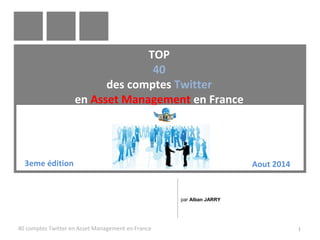 TOP 
40 
des comptes Twitter 
en Asset Management en France 
3eme édition Aout 2014 
par Alban JARRY 
40 comptes Twitter en Asset Management en France 1 
 