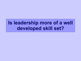 Is leadership more of a well developed skill set? 