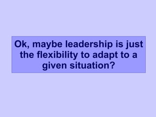Ok, maybe leadership is just the flexibility to adapt to a given situation? 