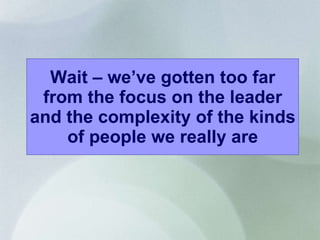 Wait – we’ve gotten too far from the focus on the leader and the complexity of the kinds of people we really are 