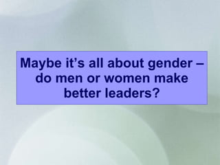Maybe it’s all about gender – do men or women make better leaders? 
