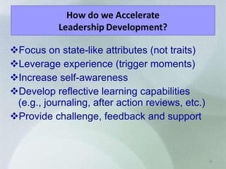 Focus on state-like attributes (not traits) Leverage experience (trigger moments) Increase self-awareness Develop reflective learning capabilities (e.g., journaling, after action reviews, etc.) Provide challenge, feedback and support 