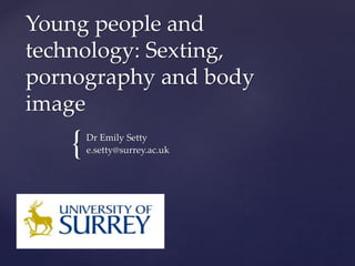 {
Young people and
technology: Sexting,
pornography and body
image
Dr Emily Setty
e.setty@surrey.ac.uk
 