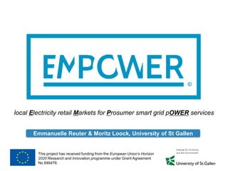 This project has received funding from the European Union’s Horizon
2020 Research and Innovation programme under Grant Agreement
No 646476.
local Electricity retail Markets for Prosumer smart grid pOWER services
Emmanuelle Reuter & Moritz Loock, University of St Gallen
 