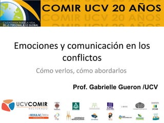 Emociones y comunicación en los
conflictos
Cómo verlos, cómo abordarlos
Prof. Gabrielle Gueron /UCV
 