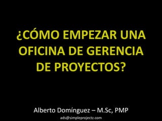 ¿CÓMO EMPEZAR UNA
OFICINA DE GERENCIA
DE PROYECTOS?
Alberto Domínguez – M.Sc, PMP
ads@simpleprojectz.com

 
