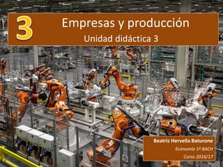 Empresas y producción
Unidad didáctica 3
Beatriz Hervella Baturone
Economía 1º BACH
Curso 2016/17
 