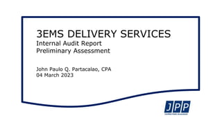 3EMS DELIVERY SERVICES
Internal Audit Report
Preliminary Assessment
John Paulo Q. Partacalao, CPA
04 March 2023
 