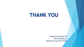 THANK YOU
Prepared by Mo Mo Tin
Joint Secretary-1
Myanmar Consumers Union
 