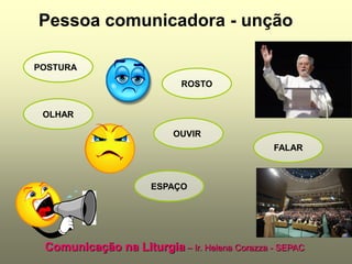 Pessoa comunicadora - unção

POSTURA
                            ROSTO


 OLHAR

                          OUVIR
                                              FALAR



                      ESPAÇO




 Comunicação na Liturgia – Ir. Helena Corazza - SEPAC
 