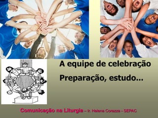 A equipe de celebração
                 Preparação, estudo...


Comunicação na Liturgia – Ir. Helena Corazza - SEPAC
 