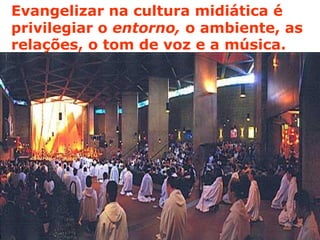 Evangelizar na cultura midiática é
privilegiar o entorno, o ambiente, as
relações, o tom de voz e a música.
 