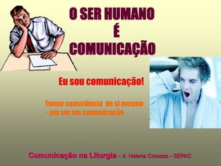 O SER HUMANO
                    É
             COMUNICAÇÃO

         Eu sou comunicação!

     Tomar consciência de si mesmo
     - um ser em comunicação




Comunicação na Liturgia – Ir. Helena Corazza - SEPAC
 