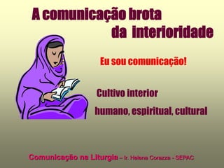 A comunicação brota
            da interioridade
                      Eu sou comunicação!


                     Cultivo interior
                    humano, espiritual, cultural



Comunicação na Liturgia – Ir. Helena Corazza - SEPAC
 