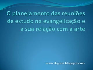 O planejamento das reuniões de estudo na evangelização e a sua relação com a arte www.dij4ure.blogspot.com 