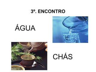 3º. ENCONTRO


ÁGUA


          CHÁS
 