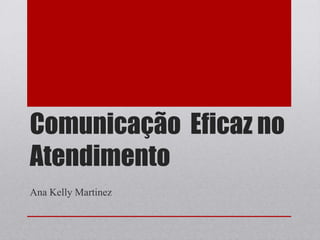 Comunicação  Eficaz no Atendimento Ana Kelly Martinez 