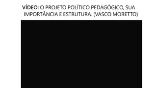 VÍDEO: O PROJETO POLÍTICO PEDAGÓGICO, SUA
IMPORTÂNCIA E ESTRUTURA. (VASCO MORETTO)
 
