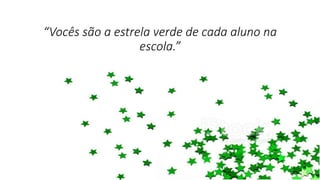 “Vocês são a estrela verde de cada aluno na
escola.”
 
