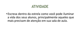 ATIVIDADE
•Escreva dentro da estrela como você pode iluminar
a vida dos seus alunos, principalmente aqueles que
mais precisam de atenção em sua sala de aula.
 