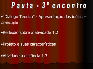 Pauta - 3º encontro “ Diálogo Teórico” - Apresentação das idéias –  Continuação Reflexão sobre a atividade 1.2 Projeto e suas características Atividade à distância 1.3 