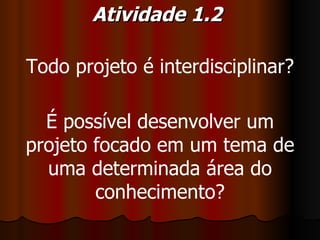 Atividade 1.2  Todo projeto é interdisciplinar? É possível desenvolver um projeto focado em um tema de uma determinada área do conhecimento? 