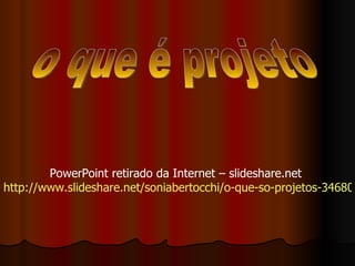o que é projeto PowerPoint retirado da Internet – slideshare.net  http://www.slideshare.net/soniabertocchi/o-que-so-projetos-34680   
