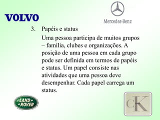 3. Papéis e status
Uma pessoa participa de muitos grupos
– família, clubes e organizações. A
posição de uma pessoa em cada grupo
pode ser definida em termos de papéis
e status. Um papel consiste nas
atividades que uma pessoa deve
desempenhar. Cada papel carrega um
status.
 